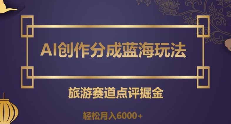 AI创作分成蓝海玩法，旅游赛道点评掘金，轻松月入6000+【揭秘】-连烟牍库