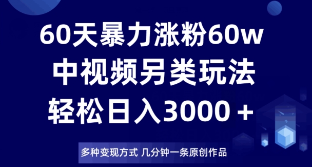 60天暴力涨粉60W，中视频另类玩法，日入3000＋，几分钟一条原创作品多种变现方式-连烟牍库