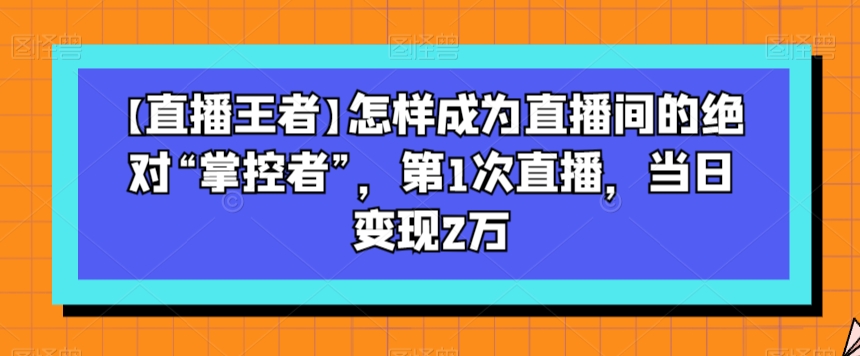 【直播王者】怎样成为直播间的绝对“掌控者”，第1次直播，当日变现2万-连烟牍库