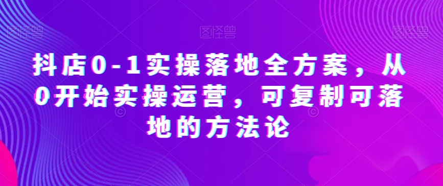 抖店0-1实操落地全方案，从0开始实操运营，可复制可落地的方法论-连烟牍库