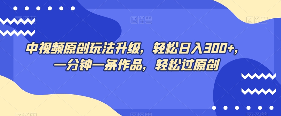 中视频原创玩法升级，轻松日入300+，一分钟一条作品，轻松过原创【揭秘】-连烟牍库