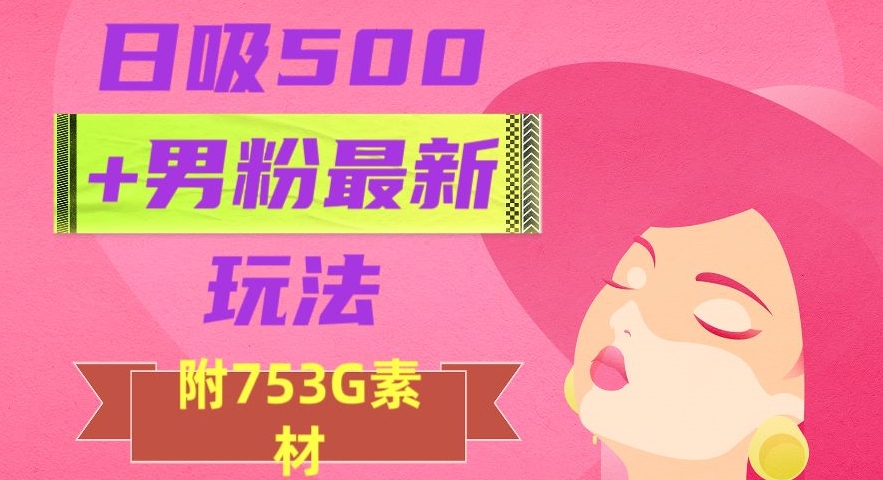 日吸500+男粉最新玩法，从作品制作到如何引流及后端变现，保姆级教程【揭秘】-连烟牍库