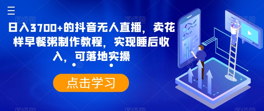 日入3700+的抖音无人直播，卖花样早餐粥制作教程，实现睡后收入，可落地实操【揭秘】-连烟牍库