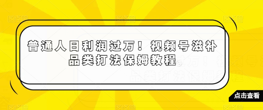 普通人日利润过万！视频号滋补品类打法保姆教程【揭秘】-连烟牍库