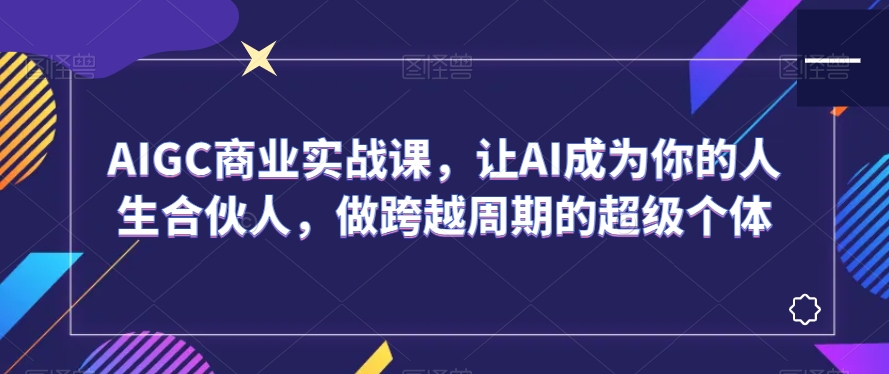 AIGC商业实战课，让AI成为你的人生合伙人，做跨越周期的超级个体-连烟牍库