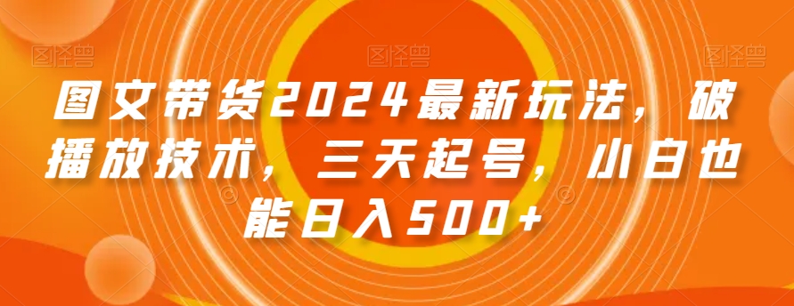 图文带货2024最新玩法，破播放技术，三天起号，小白也能日入500+【揭秘】-连烟牍库