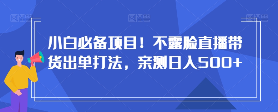 小白必备项目！不露脸直播带货出单打法，亲测日入500+【揭秘】-连烟牍库