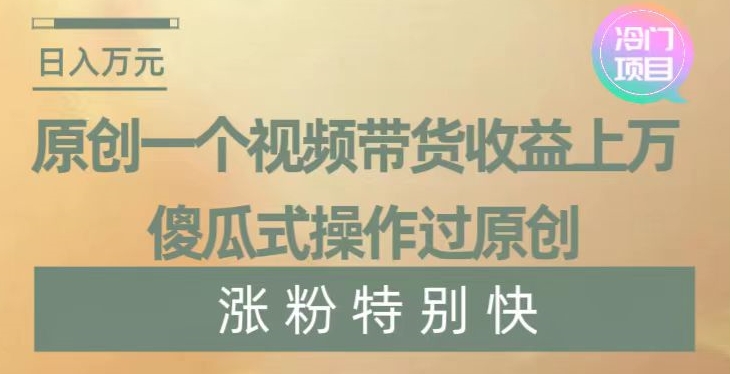 原创一个视频带货收益上万，傻瓜式操作过原创，几分钟做一个视频涨粉特别快【揭秘】-连烟牍库