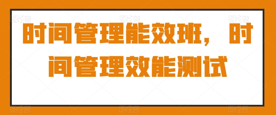 时间管理能效班，时间管理效能测试-连烟牍库