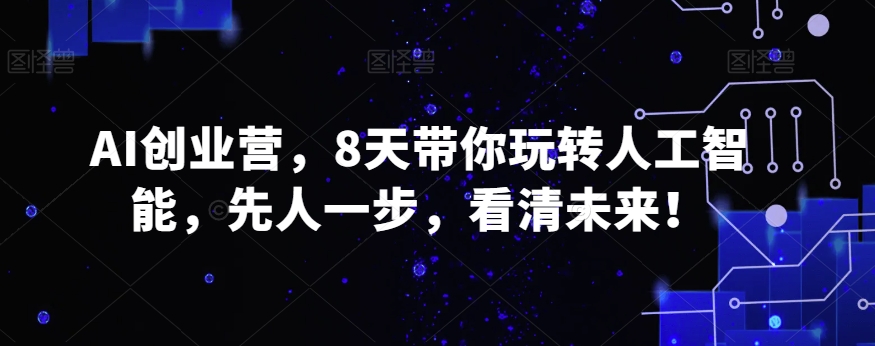AI创业营，8天带你玩转人工智能，先人一步，看清未来！-连烟牍库