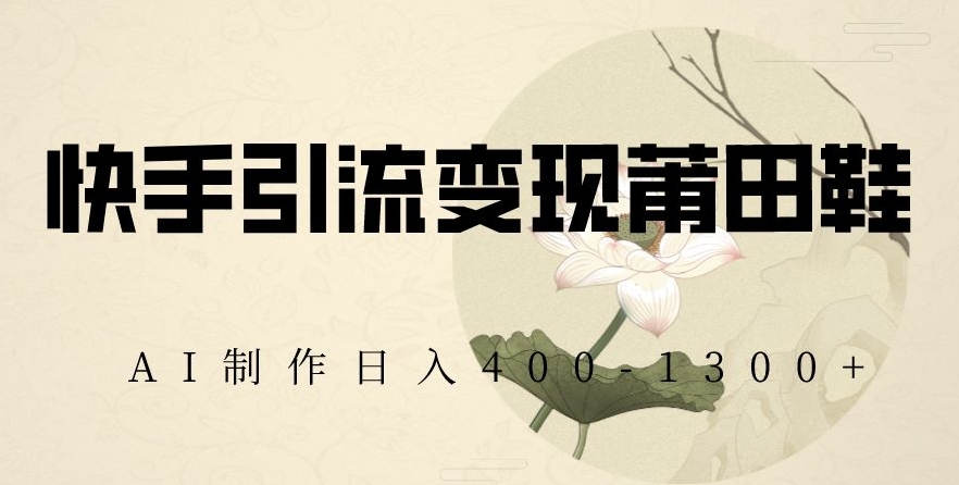 快手引流变现莆田鞋，AI制作日入400+【揭秘】-连烟牍库