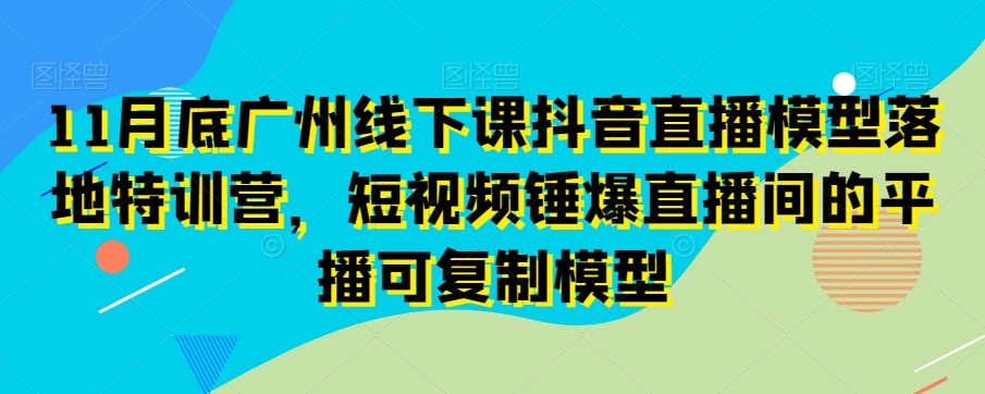11月底广州线下课抖音直播模型落地特训营，短视频锤爆直播间的平播可复制模型-连烟牍库