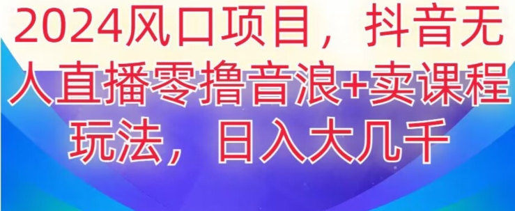 2024风口项目，抖音无人主播撸音浪+卖课程玩法，日入大几千【揭秘】-连烟牍库
