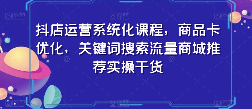抖店运营系统化课程，商品卡优化，关键词搜索流量商城推荐实操干货-连烟牍库