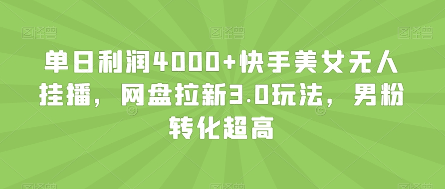 单日利润4000+快手美女无人挂播，网盘拉新3.0玩法，男粉转化超高【揭秘】-连烟牍库