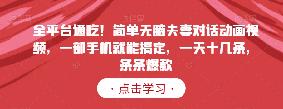 全平台通吃！简单无脑夫妻对话动画视频，一部手机就能搞定，一天十几条，条条爆款【揭秘】-连烟牍库