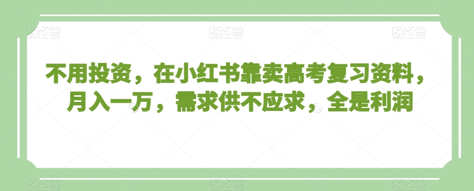 不用投资，在小红书靠卖高考复习资料，月入一万，需求供不应求，全是利润【揭秘】-连烟牍库