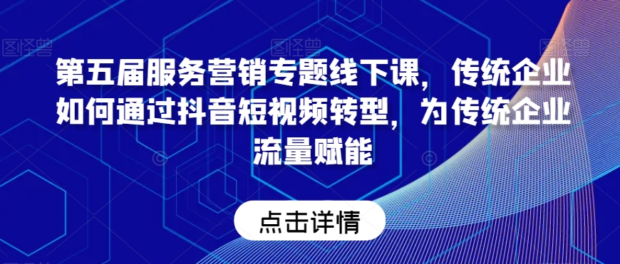 第五届服务营销专题线下课，传统企业如何通过抖音短视频转型，为传统企业流量赋能-连烟牍库