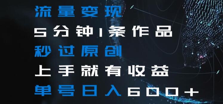 流量变现5分钟1条作品秒过原创上手就有收益单号日入600+【揭秘】-连烟牍库