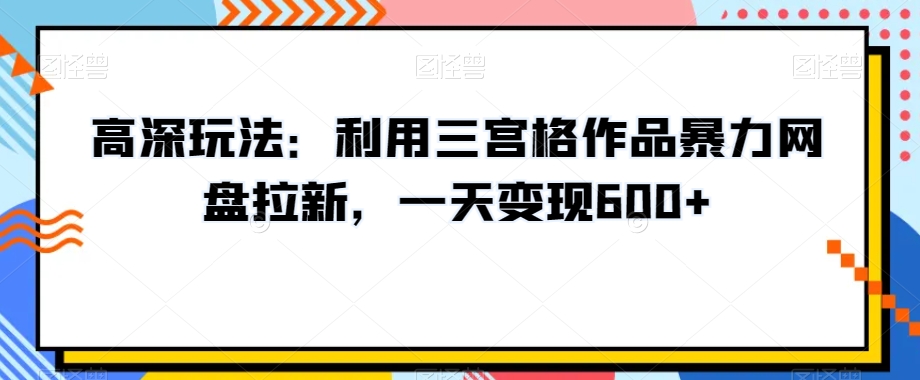 高深玩法：利用三宫格作品暴力网盘拉新，一天变现600+【揭秘】-连烟牍库