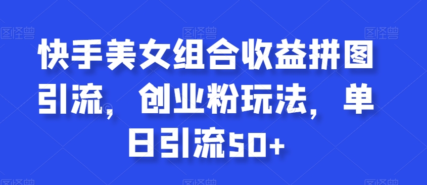 快手美女组合收益拼图引流，创业粉玩法，单日引流50+【揭秘】-连烟牍库