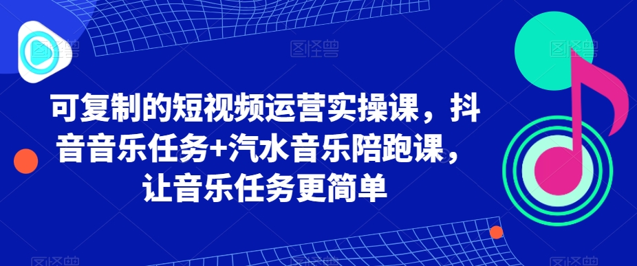 可复制的短视频运营实操课，抖音音乐任务+汽水音乐陪跑课，让音乐任务更简单-连烟牍库