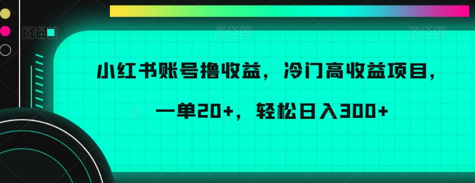 小红书账号撸收益，冷门高收益项目，一单20+，轻松日入300+【揭秘】-连烟牍库