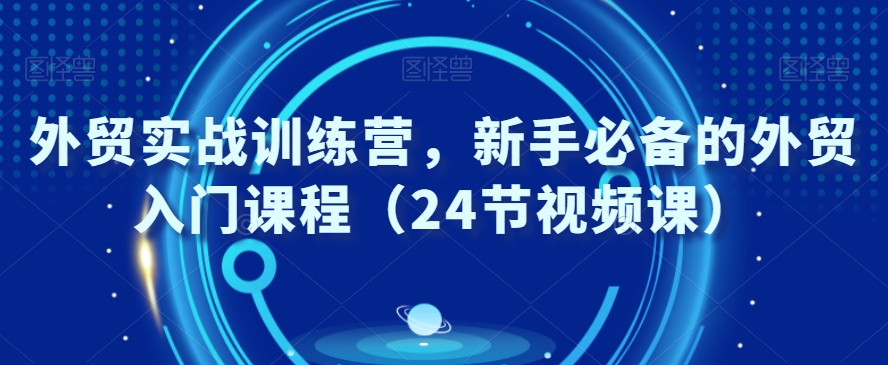 外贸实战训练营，新手必备的外贸入门课程（24节视频课）-连烟牍库