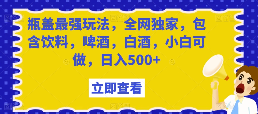 瓶盖最强玩法，全网独家，包含饮料，啤酒，白酒，小白可做，日入500+【揭秘】-连烟牍库