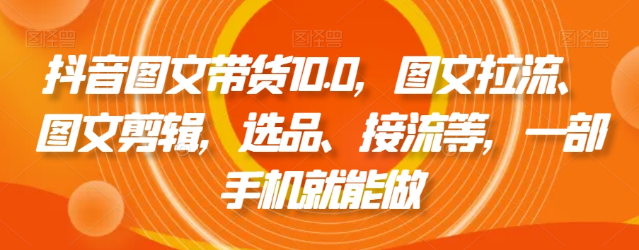 抖音图文带货10.0，图文拉流、图文剪辑，选品、接流等，一部手机就能做-连烟牍库