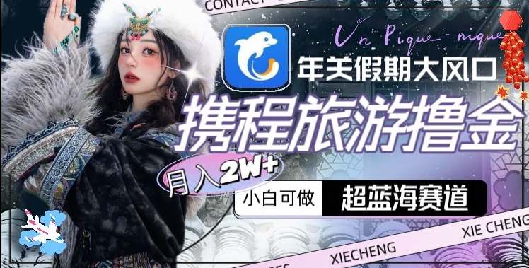 年关假期大风口，携程旅游撸金，超蓝海赛道,月入2w+【揭秘】-连烟牍库