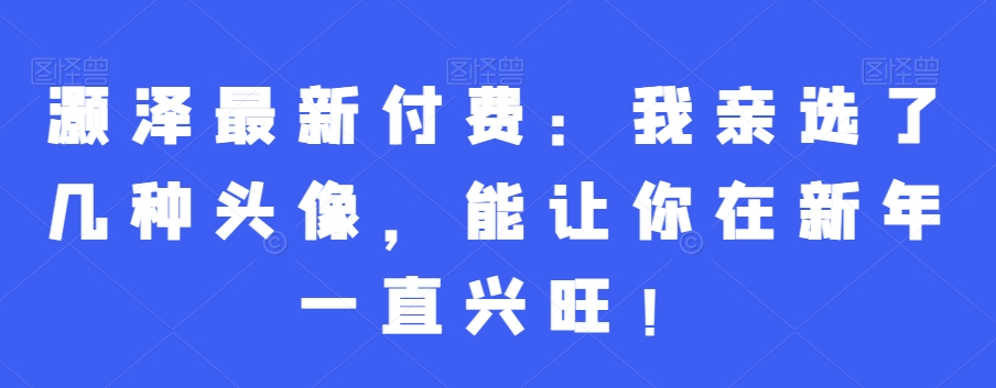 灏泽最新付费：我亲选了几种头像，能让你在新年一直兴旺！-连烟牍库