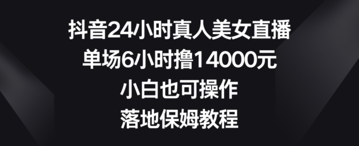 抖音24小时真人美女直播，单场6小时撸14000元，小白也可操作，落地保姆教程【揭秘】-连烟牍库