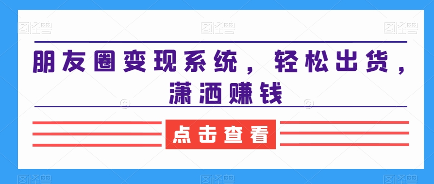 朋友圈变现系统，轻松出货，潇洒赚钱-连烟牍库