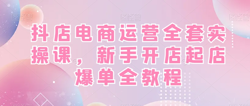 抖店电商运营全套实操课，新手开店起店爆单全教程-连烟牍库