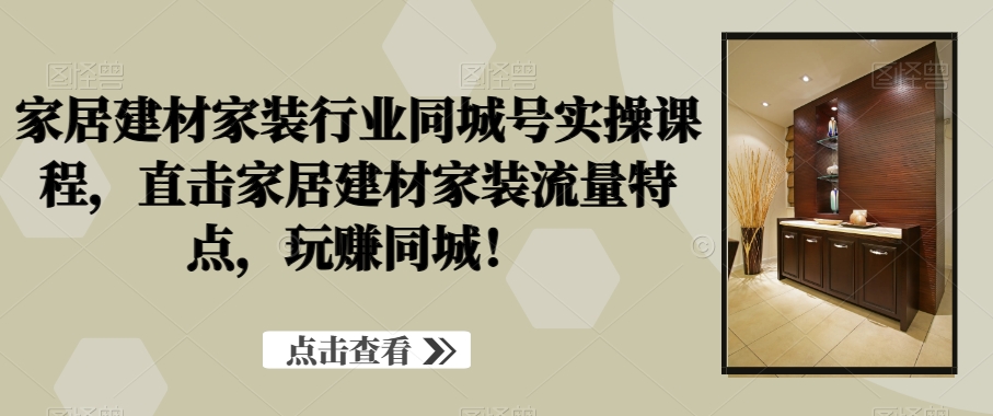 家居建材家装行业同城号实操课程，直击家居建材家装流量特点，玩赚同城！-连烟牍库