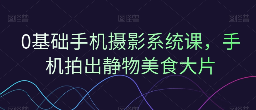 0基础手机摄影系统课，手机拍出静物美食大片-连烟牍库