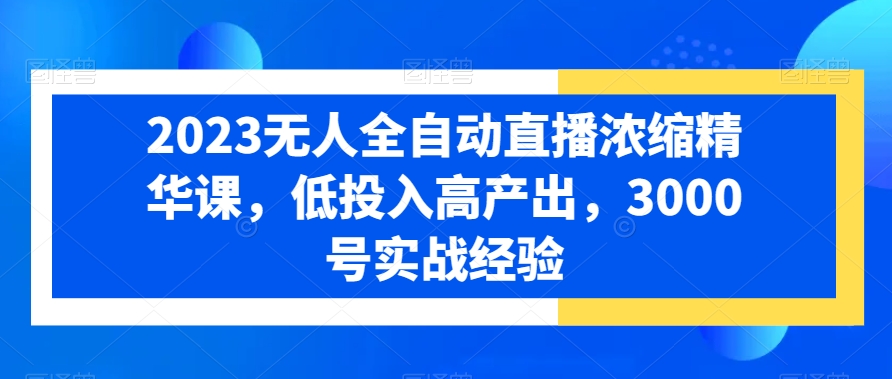 2023无人全自动直播浓缩精华课，低投入高产出，3000号实战经验-连烟牍库