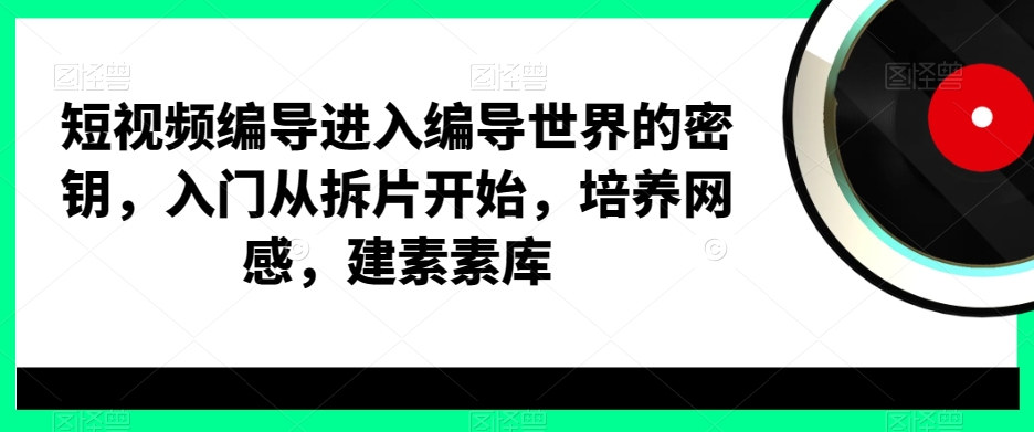 短视频编导进入编导世界的密钥，入门从拆片开始，培养网感，建素素库-连烟牍库