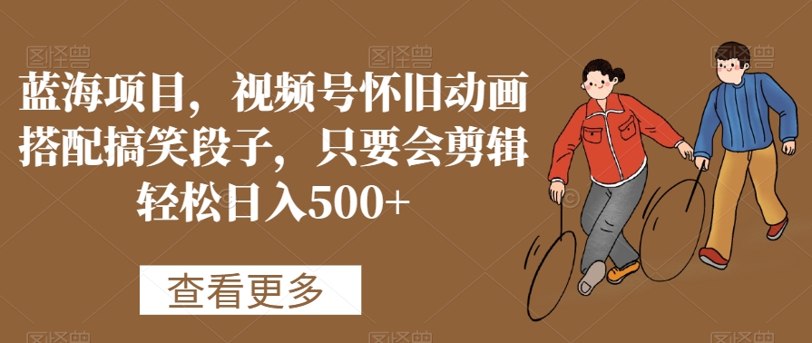 蓝海项目，视频号怀旧动画搭配搞笑段子，只要会剪辑轻松日入500+【揭秘】-连烟牍库