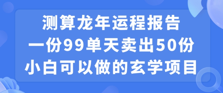 小白可做的玄学项目，出售”龙年运程报告”一份99元单日卖出100份利润9900元，0成本投入【揭秘】-连烟牍库