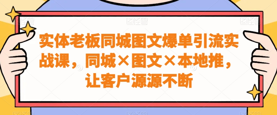 实体老板同城图文爆单引流实战课，同城×图文×本地推，让客户源源不断-连烟牍库