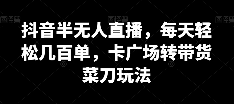 抖音半无人直播，每天轻松几百单，卡广场转带货菜刀玩法【揭秘】-连烟牍库