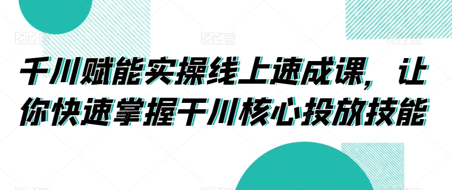 千川赋能实操线上速成课，让你快速掌握干川核心投放技能-连烟牍库