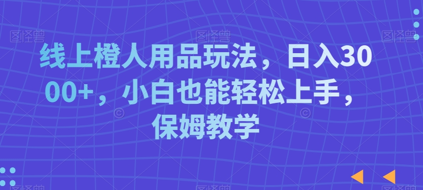 线上橙人用品玩法，日入3000+，小白也能轻松上手，保姆教学【揭秘】-连烟牍库
