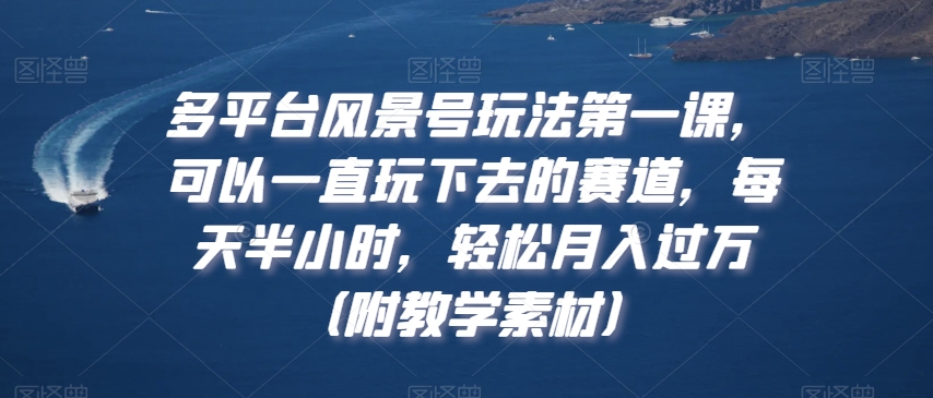 多平台风景号玩法第一课，可以一直玩下去的赛道，每天半小时，轻松月入过万（附教学素材）【揭秘】-连烟牍库