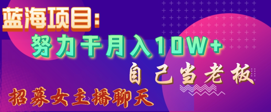 蓝海项目，努力干月入10W+，自己当老板，女主播招聘【揭秘】-连烟牍库
