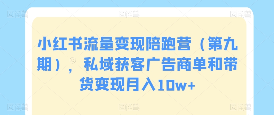 小红书流量变现陪跑营（第九期），私域获客广告商单和带货变现月入10w+-连烟牍库