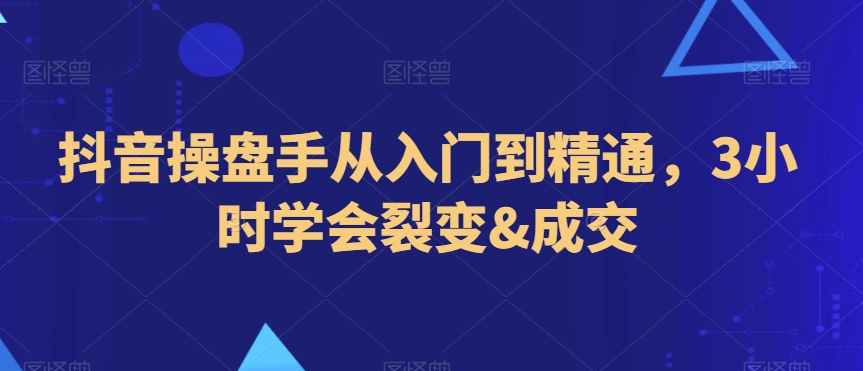 抖音操盘手从入门到精通，3小时学会裂变&成交-连烟牍库