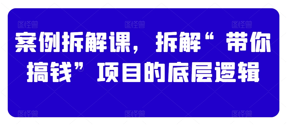 案例拆解课，拆解“带你搞钱”项目的底层逻辑-连烟牍库